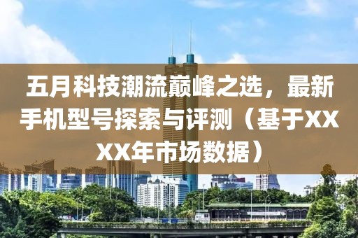 五月科技潮流巅峰之选，最新手机型号探索与评测（基于XXXX年市场数据）