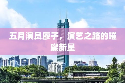 五月演员廖子，演艺之路的璀璨新星