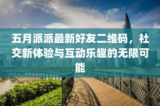 五月派派最新好友二维码，社交新体验与互动乐趣的无限可能