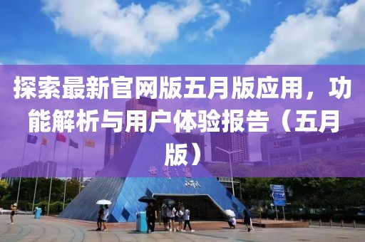 探索最新官网版五月版应用，功能解析与用户体验报告（五月版）