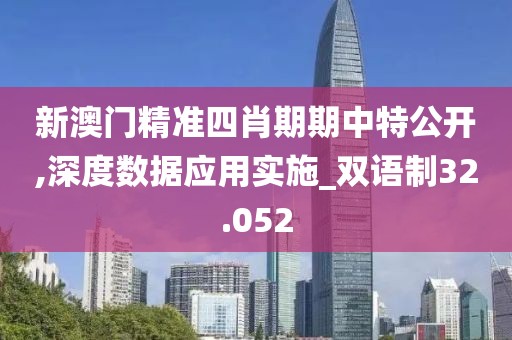 新澳门精准四肖期期中特公开,深度数据应用实施_双语制32.052