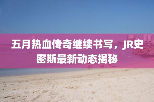 五月热血传奇继续书写，JR史密斯最新动态揭秘