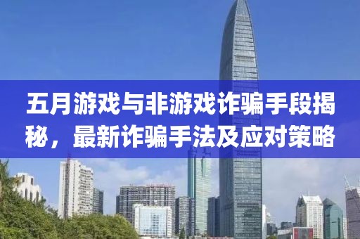 五月游戏与非游戏诈骗手段揭秘，最新诈骗手法及应对策略