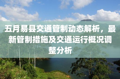 五月易县交通管制动态解析，最新管制措施及交通运行概况调整分析