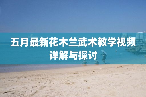 五月最新花木兰武术教学视频详解与探讨