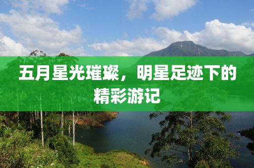 五月星光璀璨，明星足迹下的精彩游记