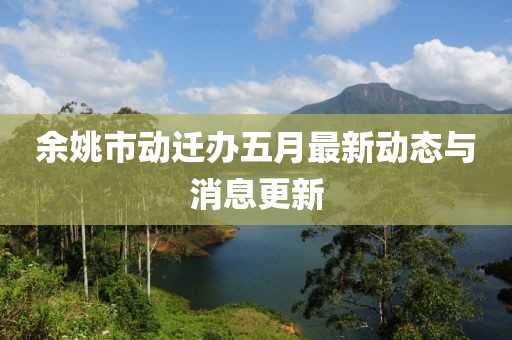 余姚市动迁办五月最新动态与消息更新