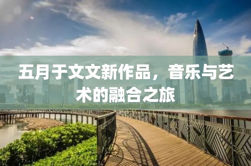 五月于文文新作品，音乐与艺术的融合之旅