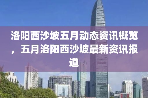 洛阳西沙坡五月动态资讯概览，五月洛阳西沙坡最新资讯报道