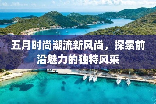 五月时尚潮流新风尚，探索前沿魅力的独特风采