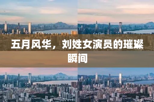 五月风华，刘姓女演员的璀璨瞬间