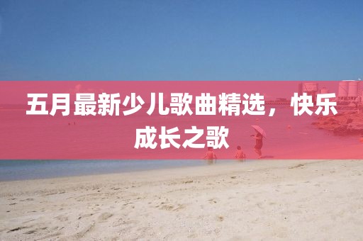 五月最新少儿歌曲精选，快乐成长之歌