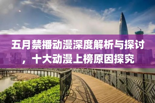 五月禁播动漫深度解析与探讨，十大动漫上榜原因探究