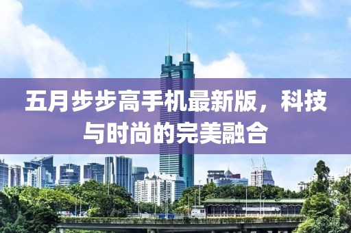 五月步步高手机最新版，科技与时尚的完美融合