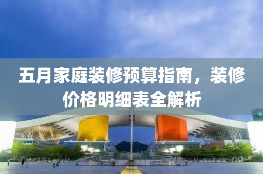 五月家庭装修预算指南，装修价格明细表全解析