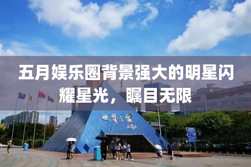 五月娱乐圈背景强大的明星闪耀星光，瞩目无限
