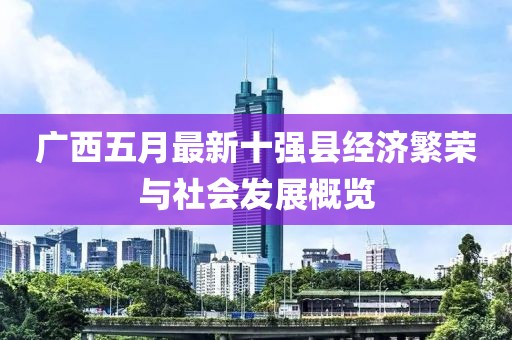 广西五月最新十强县经济繁荣与社会发展概览
