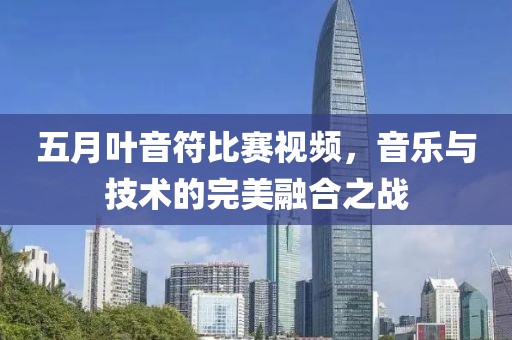 五月叶音符比赛视频，音乐与技术的完美融合之战