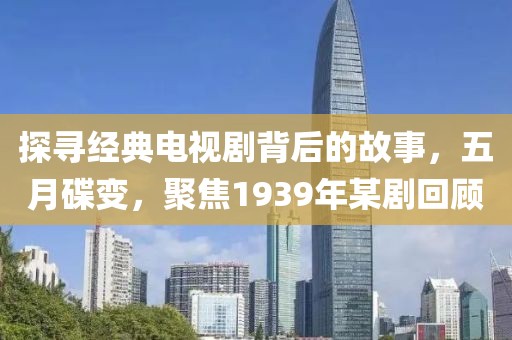 探寻经典电视剧背后的故事，五月碟变，聚焦1939年某剧回顾
