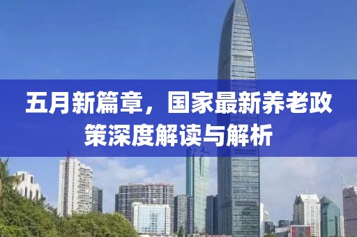 五月新篇章，国家最新养老政策深度解读与解析