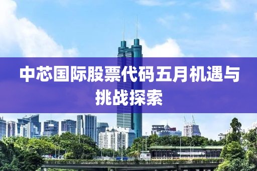 中芯国际股票代码五月机遇与挑战探索