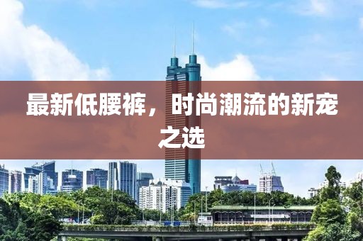 最新低腰裤，时尚潮流的新宠之选