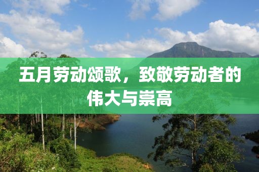 五月劳动颂歌，致敬劳动者的伟大与崇高