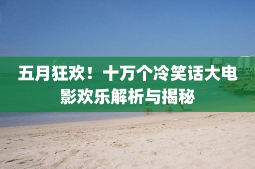 五月狂欢！十万个冷笑话大电影欢乐解析与揭秘
