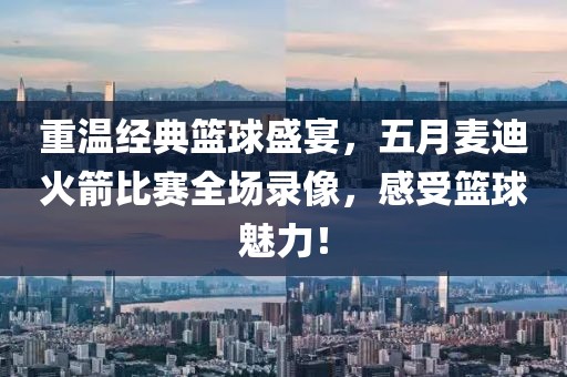 重温经典篮球盛宴，五月麦迪火箭比赛全场录像，感受篮球魅力！
