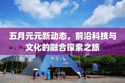 五月元元新动态，前沿科技与文化的融合探索之旅