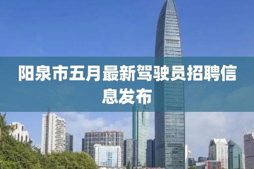 阳泉市五月最新驾驶员招聘信息发布