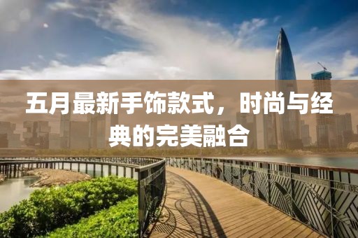 五月最新手饰款式，时尚与经典的完美融合