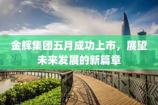 金辉集团五月成功上市，展望未来发展的新篇章