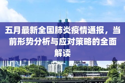 五月最新全国肺炎疫情通报，当前形势分析与应对策略的全面解读