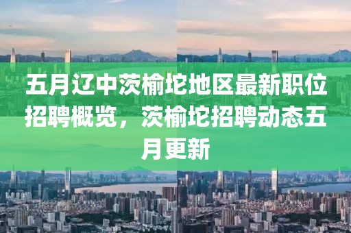 五月辽中茨榆坨地区最新职位招聘概览，茨榆坨招聘动态五月更新