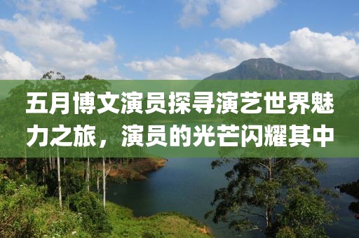 五月博文演员探寻演艺世界魅力之旅，演员的光芒闪耀其中