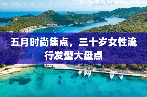 五月时尚焦点，三十岁女性流行发型大盘点