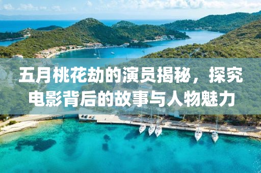 五月桃花劫的演员揭秘，探究电影背后的故事与人物魅力