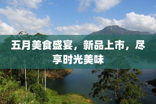 五月美食盛宴，新品上市，尽享时光美味