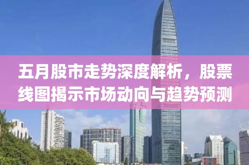 五月股市走势深度解析，股票线图揭示市场动向与趋势预测