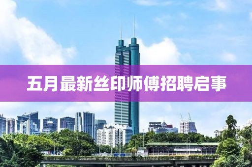 五月最新丝印师傅招聘启事