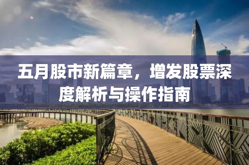 五月股市新篇章，增发股票深度解析与操作指南