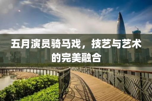 五月演员骑马戏，技艺与艺术的完美融合