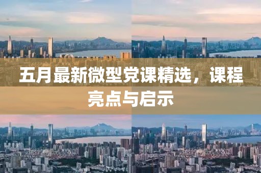 五月最新微型党课精选，课程亮点与启示