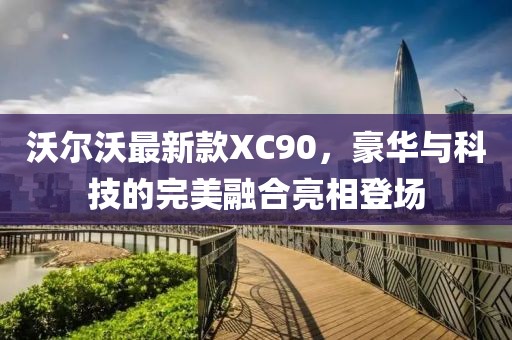 沃尔沃最新款XC90，豪华与科技的完美融合亮相登场