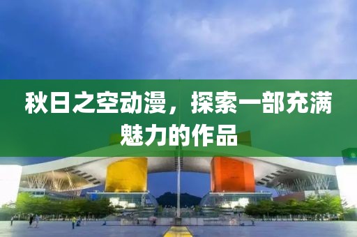 秋日之空动漫，探索一部充满魅力的作品