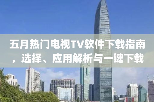 五月热门电视TV软件下载指南，选择、应用解析与一键下载
