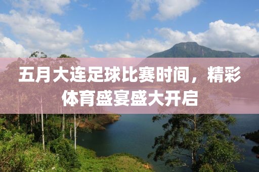 五月大连足球比赛时间，精彩体育盛宴盛大开启