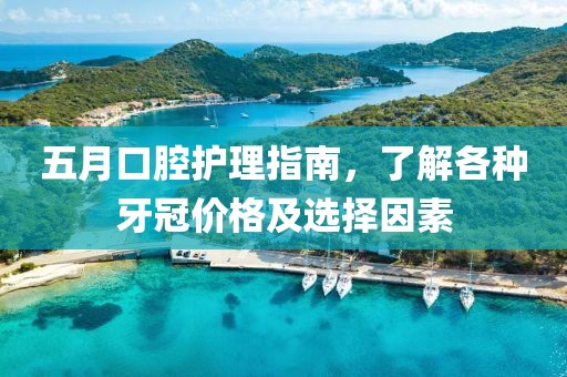 五月口腔护理指南，了解各种牙冠价格及选择因素