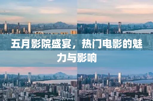 五月影院盛宴，热门电影的魅力与影响